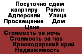Посуточно сдам квартиру  › Район ­ Адлерский  › Улица ­ Просвещение  › Дом ­ 167 › Цена ­ 2 800 › Стоимость за ночь ­ 2 800 › Стоимость за час ­ 2 800 - Краснодарский край Недвижимость » Квартиры аренда посуточно   
